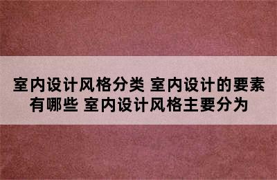 室内设计风格分类 室内设计的要素有哪些 室内设计风格主要分为